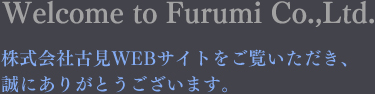 Welcome to Furumi Co.,Ltd. 株式会社古見WEBサイトをご覧いただき、誠にありがとうございます。